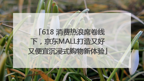 618 消费热浪席卷线下，京东MALL打造又好又便宜沉浸式购物新体验