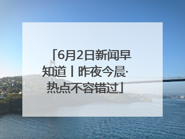 6月2日新闻早知道丨昨夜今晨·热点不容错过