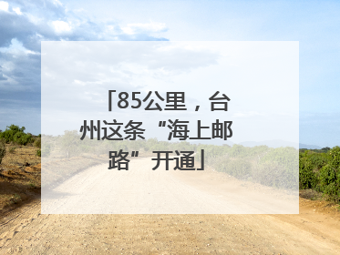 85公里，台州这条“海上邮路”开通