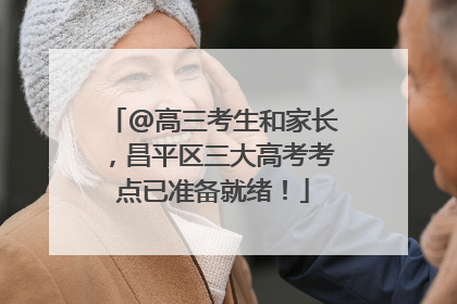 @高三考生和家长，昌平区三大高考考点已准备就绪！