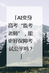 AI变身高考“监考老师”，能更好保障考试公平吗？