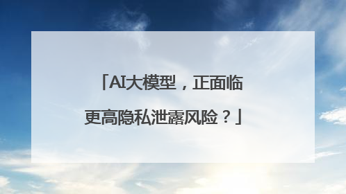 AI大模型，正面临更高隐私泄露风险？