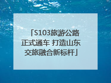 S103旅游公路正式通车 打造山东交旅融合新标杆