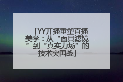 YY开播重塑直播美学：从“面具滤镜”到“真实力场”的技术突围战